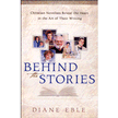 Behind the Stories - Christian Novelists Reveal the Heart in the Art of their Writing