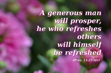 A Generous man will prosper, he who refreshes others will himelf be refreshed. Prov. 11:25niv